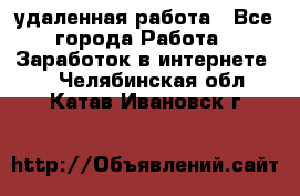 удаленная работа - Все города Работа » Заработок в интернете   . Челябинская обл.,Катав-Ивановск г.